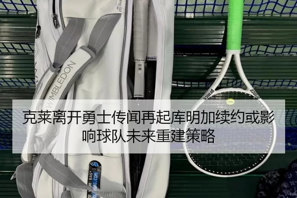 克莱离开勇士传闻再起库明加续约或影响球队未来重建策略
